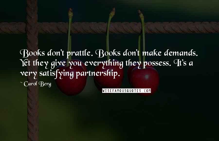 Carol Berg Quotes: Books don't prattle. Books don't make demands. Yet they give you everything they possess. It's a very satisfying partnership.