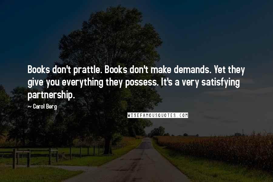 Carol Berg Quotes: Books don't prattle. Books don't make demands. Yet they give you everything they possess. It's a very satisfying partnership.