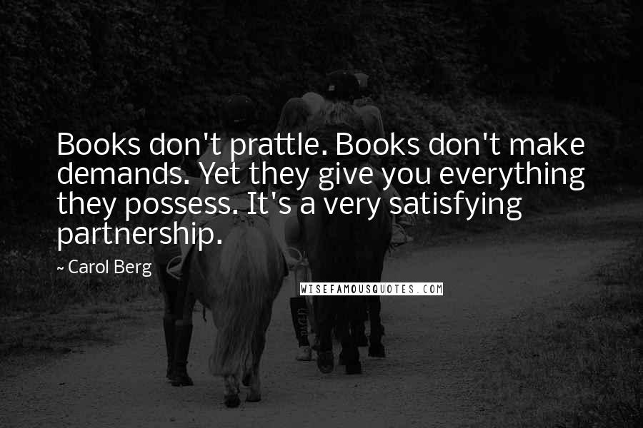 Carol Berg Quotes: Books don't prattle. Books don't make demands. Yet they give you everything they possess. It's a very satisfying partnership.