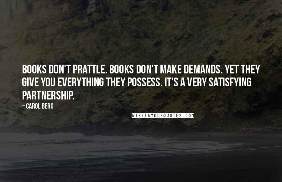 Carol Berg Quotes: Books don't prattle. Books don't make demands. Yet they give you everything they possess. It's a very satisfying partnership.