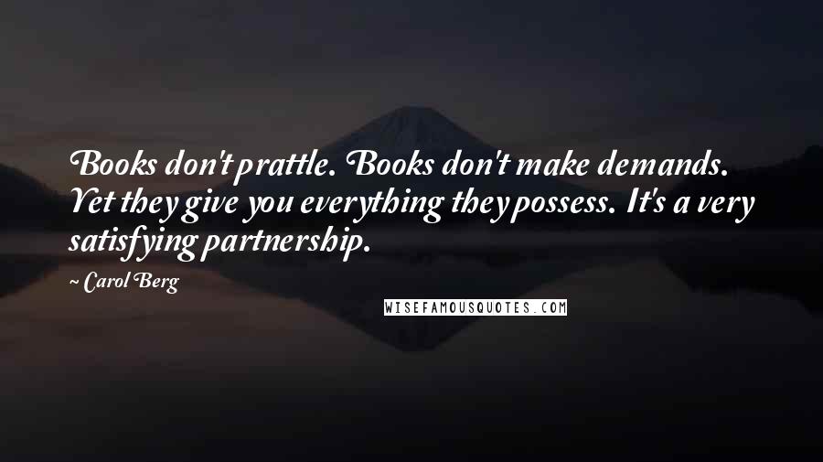 Carol Berg Quotes: Books don't prattle. Books don't make demands. Yet they give you everything they possess. It's a very satisfying partnership.