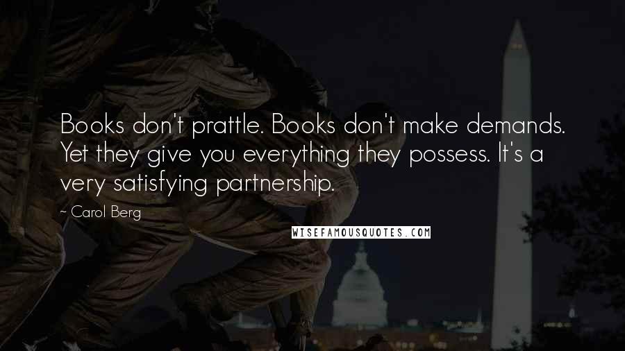 Carol Berg Quotes: Books don't prattle. Books don't make demands. Yet they give you everything they possess. It's a very satisfying partnership.