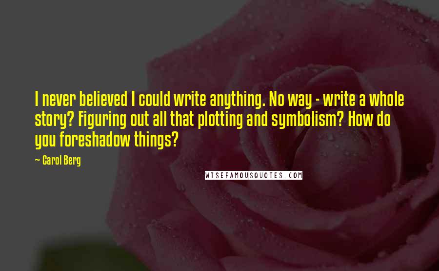 Carol Berg Quotes: I never believed I could write anything. No way - write a whole story? Figuring out all that plotting and symbolism? How do you foreshadow things?