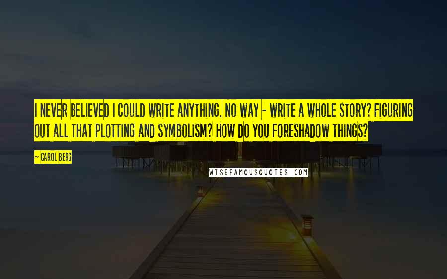 Carol Berg Quotes: I never believed I could write anything. No way - write a whole story? Figuring out all that plotting and symbolism? How do you foreshadow things?