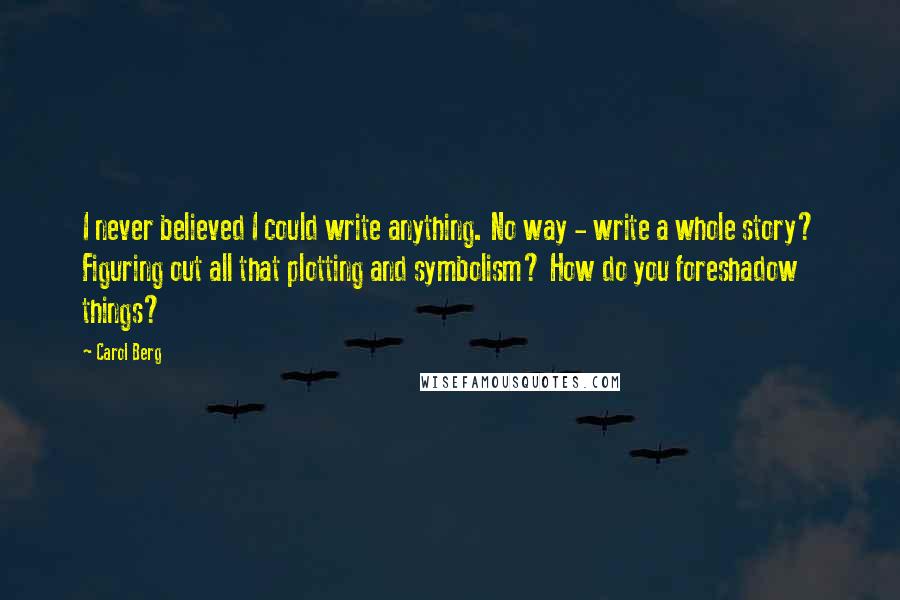 Carol Berg Quotes: I never believed I could write anything. No way - write a whole story? Figuring out all that plotting and symbolism? How do you foreshadow things?