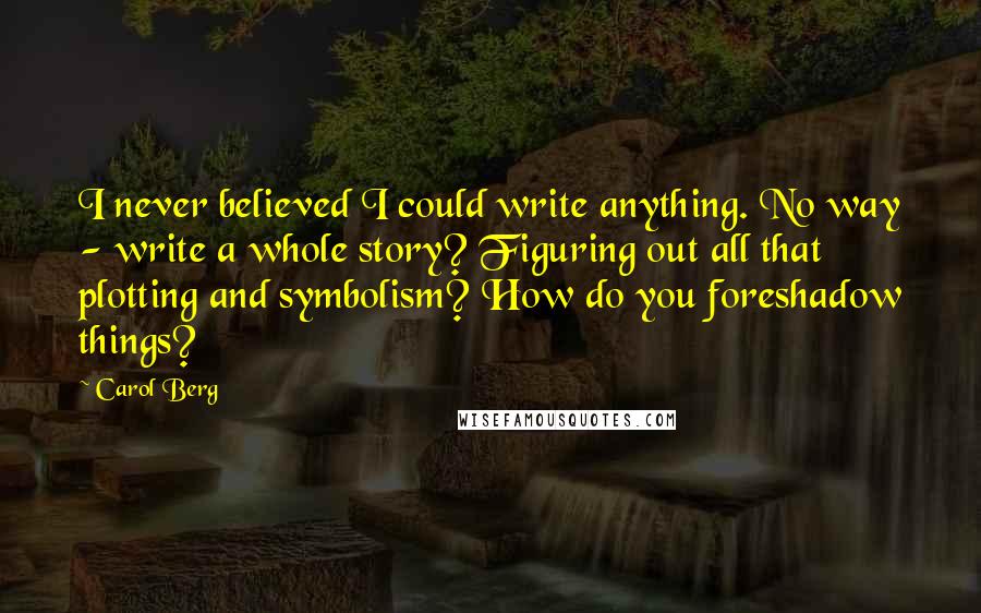 Carol Berg Quotes: I never believed I could write anything. No way - write a whole story? Figuring out all that plotting and symbolism? How do you foreshadow things?