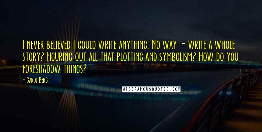 Carol Berg Quotes: I never believed I could write anything. No way - write a whole story? Figuring out all that plotting and symbolism? How do you foreshadow things?