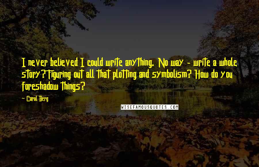 Carol Berg Quotes: I never believed I could write anything. No way - write a whole story? Figuring out all that plotting and symbolism? How do you foreshadow things?