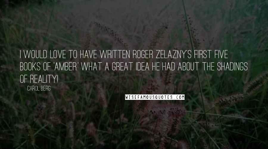 Carol Berg Quotes: I would love to have written Roger Zelazny's first five books of 'Amber.' What a great idea he had about the shadings of reality!