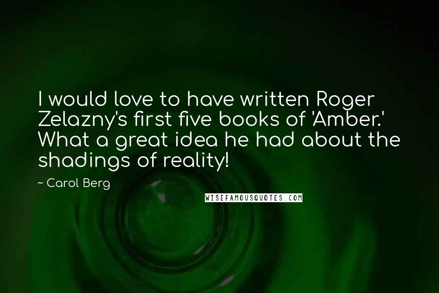 Carol Berg Quotes: I would love to have written Roger Zelazny's first five books of 'Amber.' What a great idea he had about the shadings of reality!