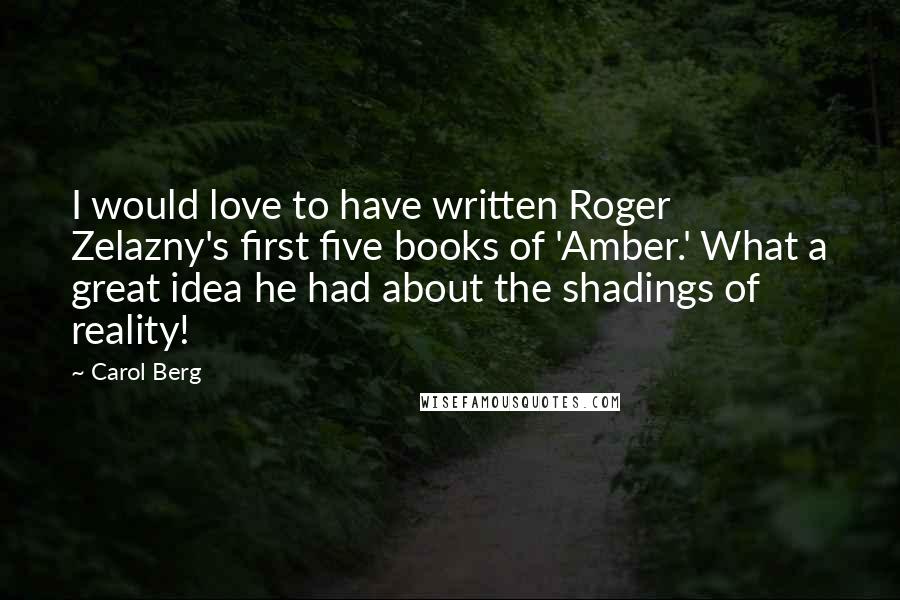 Carol Berg Quotes: I would love to have written Roger Zelazny's first five books of 'Amber.' What a great idea he had about the shadings of reality!