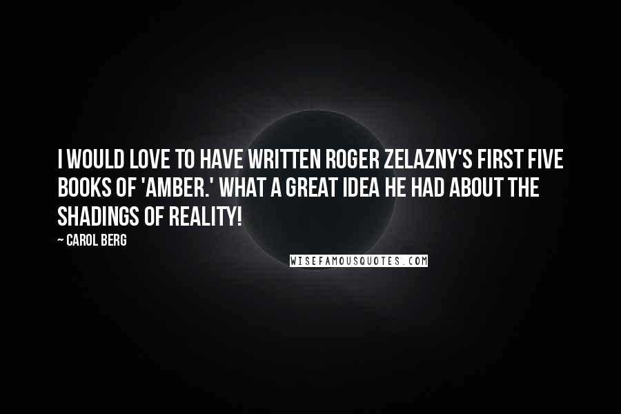 Carol Berg Quotes: I would love to have written Roger Zelazny's first five books of 'Amber.' What a great idea he had about the shadings of reality!