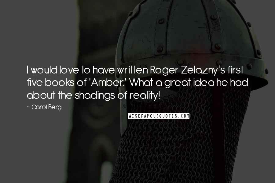Carol Berg Quotes: I would love to have written Roger Zelazny's first five books of 'Amber.' What a great idea he had about the shadings of reality!