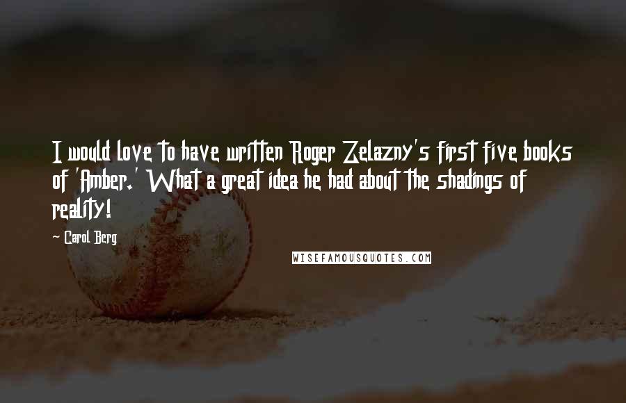 Carol Berg Quotes: I would love to have written Roger Zelazny's first five books of 'Amber.' What a great idea he had about the shadings of reality!