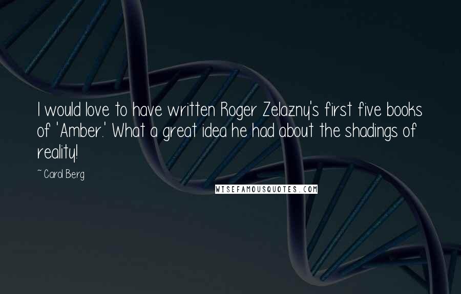 Carol Berg Quotes: I would love to have written Roger Zelazny's first five books of 'Amber.' What a great idea he had about the shadings of reality!