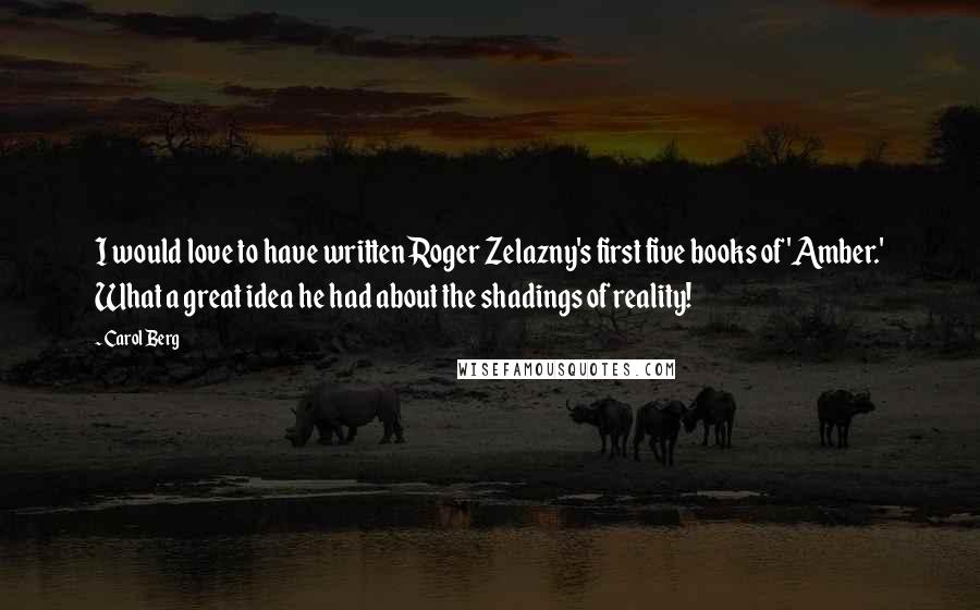 Carol Berg Quotes: I would love to have written Roger Zelazny's first five books of 'Amber.' What a great idea he had about the shadings of reality!