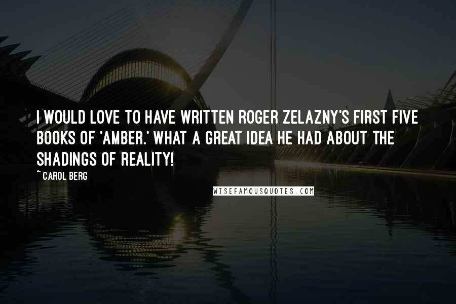 Carol Berg Quotes: I would love to have written Roger Zelazny's first five books of 'Amber.' What a great idea he had about the shadings of reality!