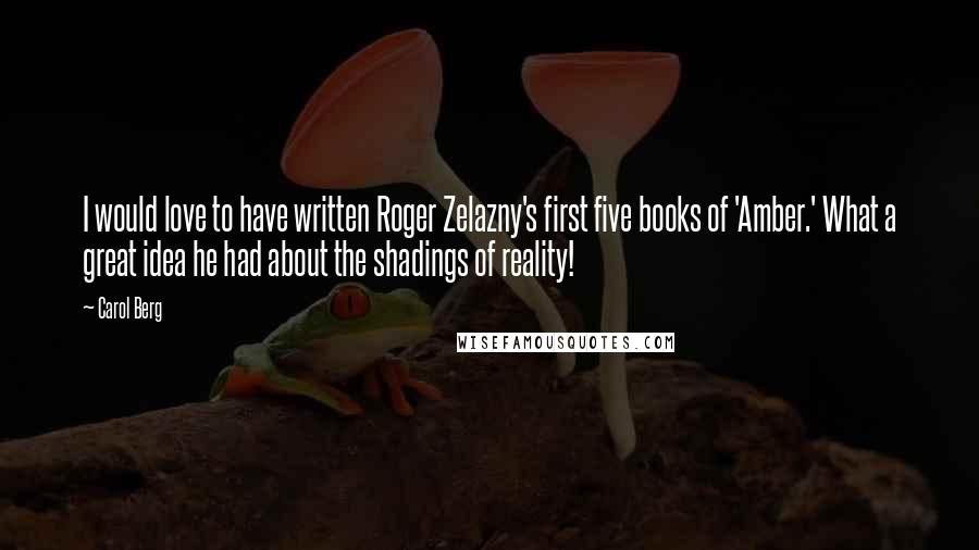 Carol Berg Quotes: I would love to have written Roger Zelazny's first five books of 'Amber.' What a great idea he had about the shadings of reality!