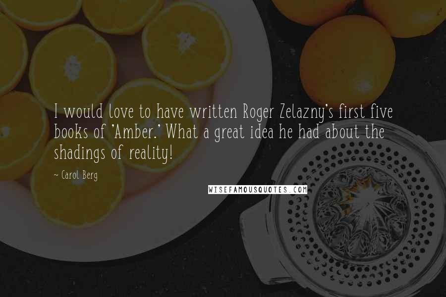 Carol Berg Quotes: I would love to have written Roger Zelazny's first five books of 'Amber.' What a great idea he had about the shadings of reality!