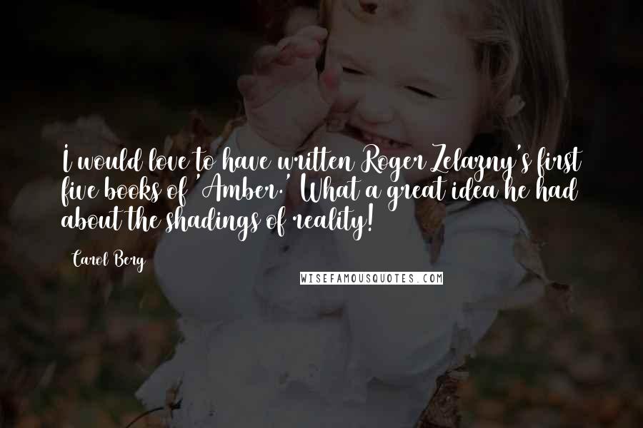 Carol Berg Quotes: I would love to have written Roger Zelazny's first five books of 'Amber.' What a great idea he had about the shadings of reality!