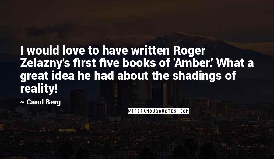 Carol Berg Quotes: I would love to have written Roger Zelazny's first five books of 'Amber.' What a great idea he had about the shadings of reality!