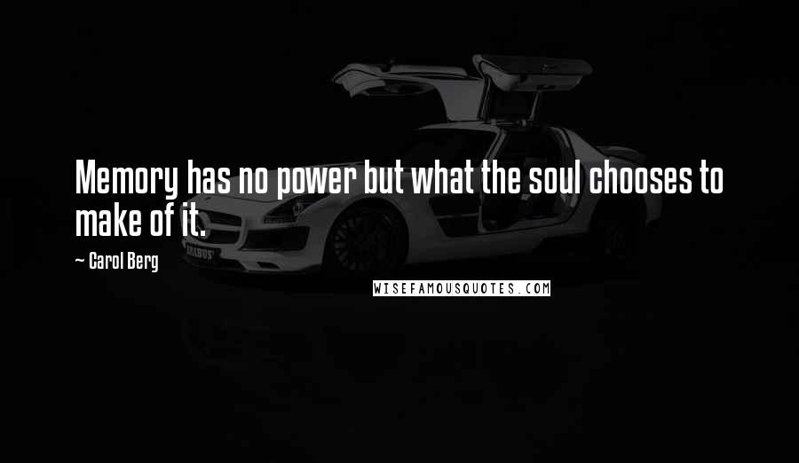 Carol Berg Quotes: Memory has no power but what the soul chooses to make of it.