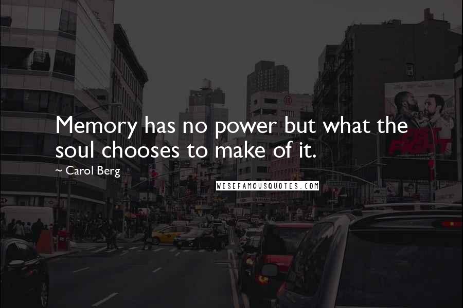 Carol Berg Quotes: Memory has no power but what the soul chooses to make of it.