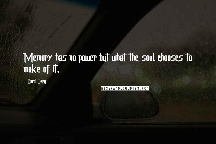 Carol Berg Quotes: Memory has no power but what the soul chooses to make of it.