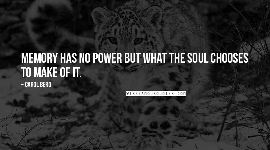 Carol Berg Quotes: Memory has no power but what the soul chooses to make of it.