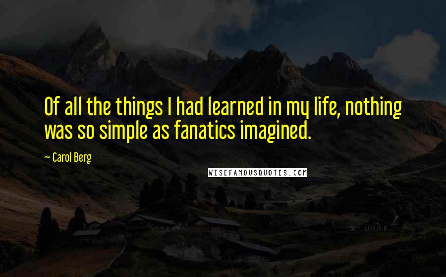 Carol Berg Quotes: Of all the things I had learned in my life, nothing was so simple as fanatics imagined.