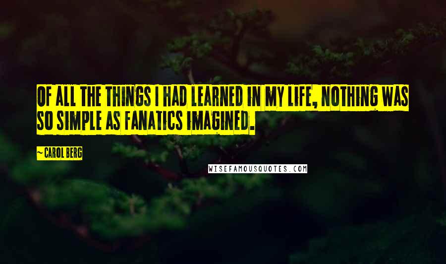 Carol Berg Quotes: Of all the things I had learned in my life, nothing was so simple as fanatics imagined.