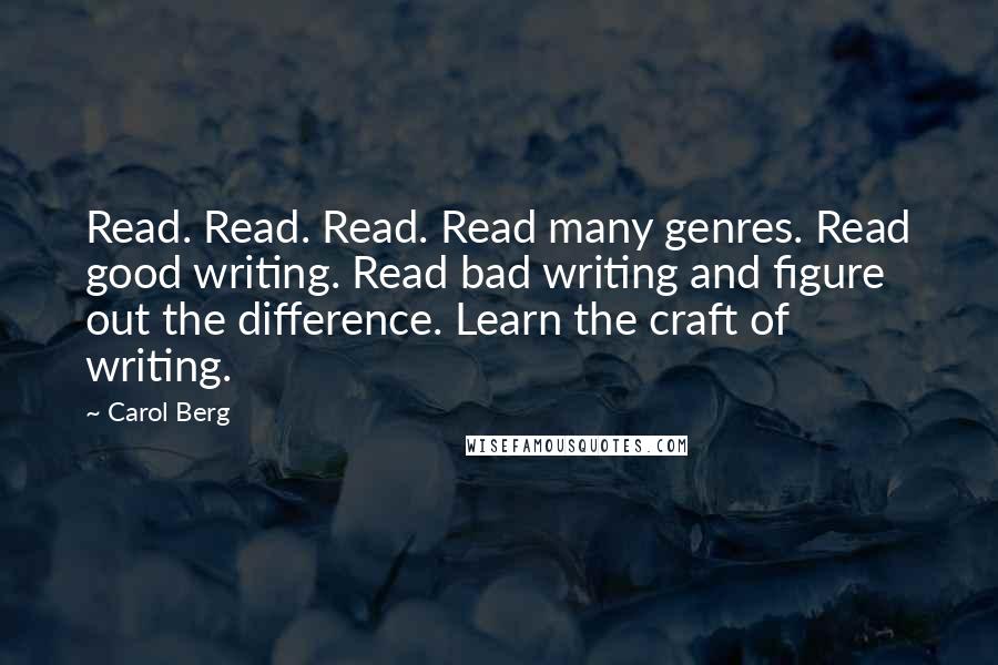 Carol Berg Quotes: Read. Read. Read. Read many genres. Read good writing. Read bad writing and figure out the difference. Learn the craft of writing.