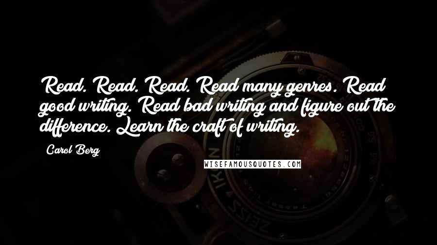 Carol Berg Quotes: Read. Read. Read. Read many genres. Read good writing. Read bad writing and figure out the difference. Learn the craft of writing.