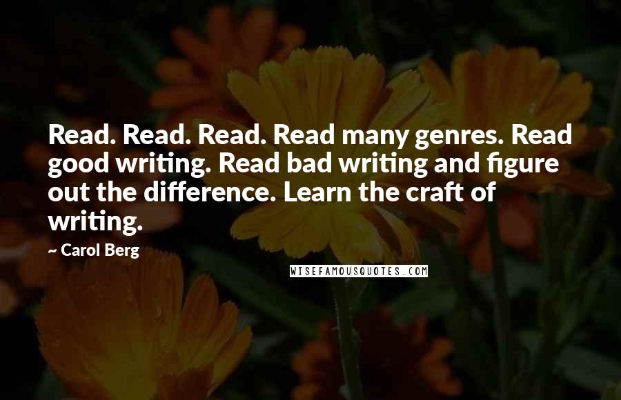 Carol Berg Quotes: Read. Read. Read. Read many genres. Read good writing. Read bad writing and figure out the difference. Learn the craft of writing.