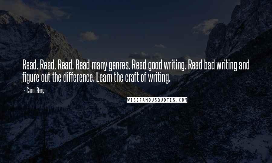 Carol Berg Quotes: Read. Read. Read. Read many genres. Read good writing. Read bad writing and figure out the difference. Learn the craft of writing.