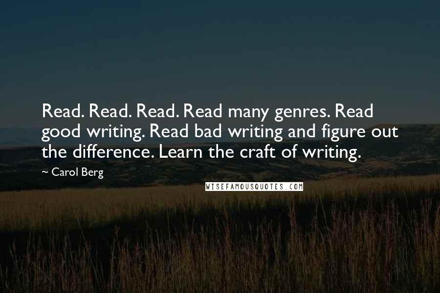 Carol Berg Quotes: Read. Read. Read. Read many genres. Read good writing. Read bad writing and figure out the difference. Learn the craft of writing.