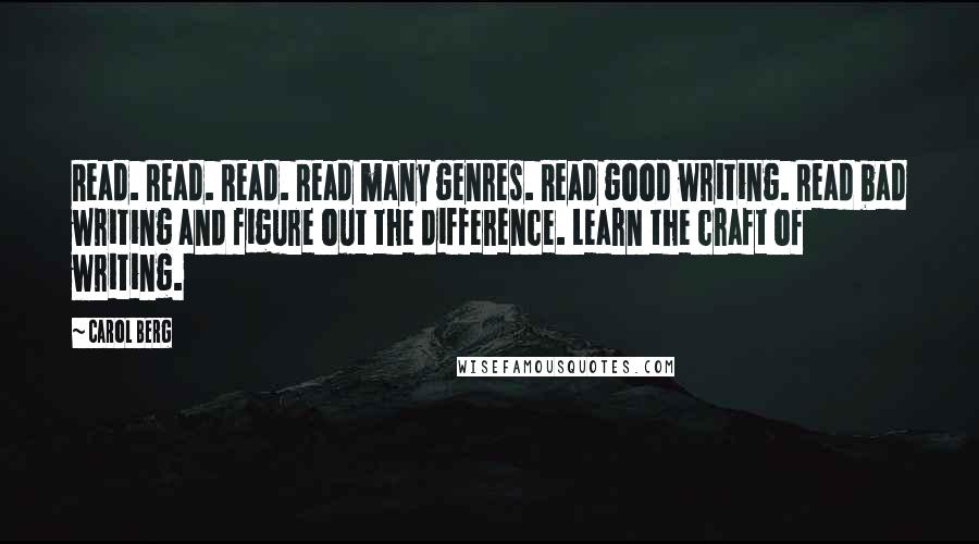 Carol Berg Quotes: Read. Read. Read. Read many genres. Read good writing. Read bad writing and figure out the difference. Learn the craft of writing.