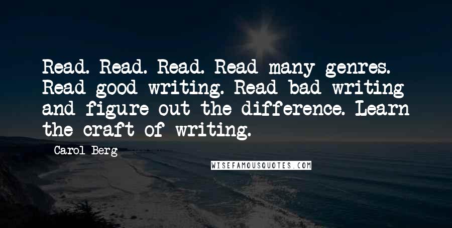 Carol Berg Quotes: Read. Read. Read. Read many genres. Read good writing. Read bad writing and figure out the difference. Learn the craft of writing.