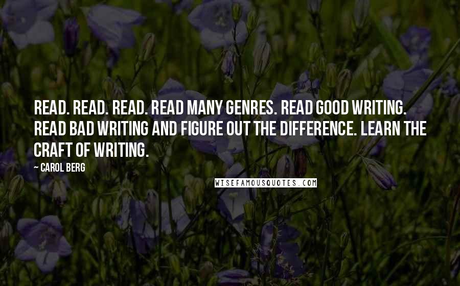 Carol Berg Quotes: Read. Read. Read. Read many genres. Read good writing. Read bad writing and figure out the difference. Learn the craft of writing.