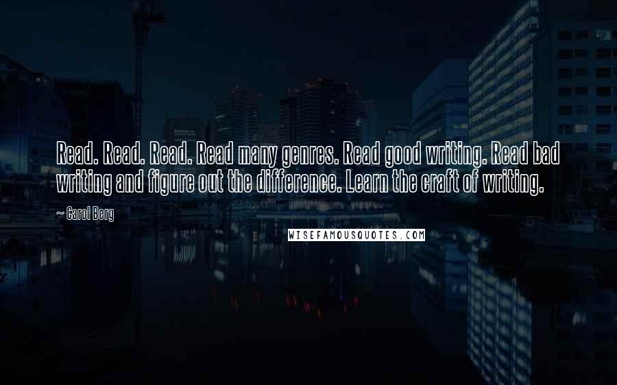 Carol Berg Quotes: Read. Read. Read. Read many genres. Read good writing. Read bad writing and figure out the difference. Learn the craft of writing.