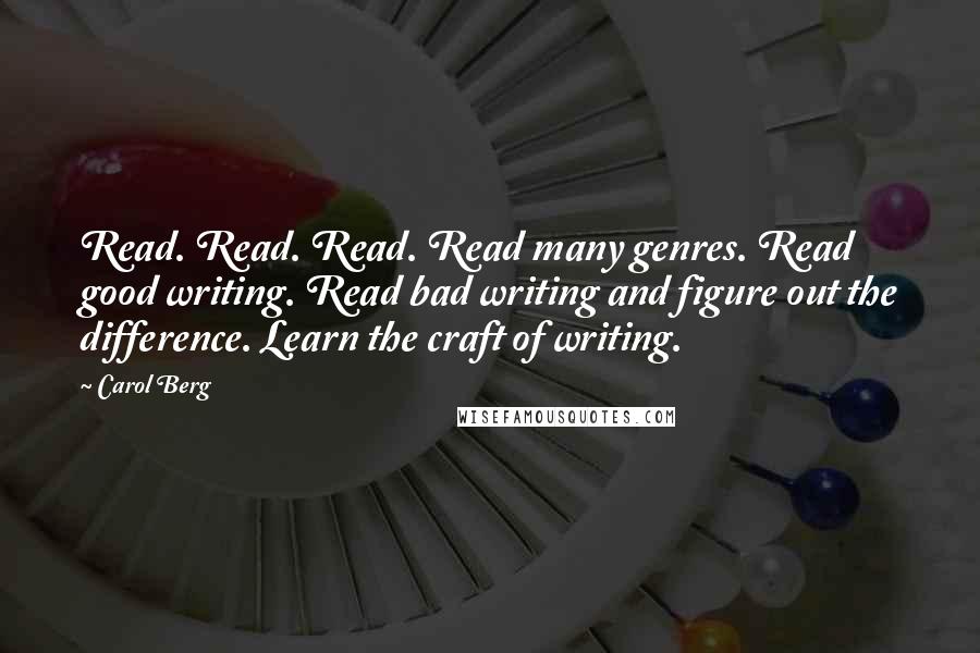 Carol Berg Quotes: Read. Read. Read. Read many genres. Read good writing. Read bad writing and figure out the difference. Learn the craft of writing.