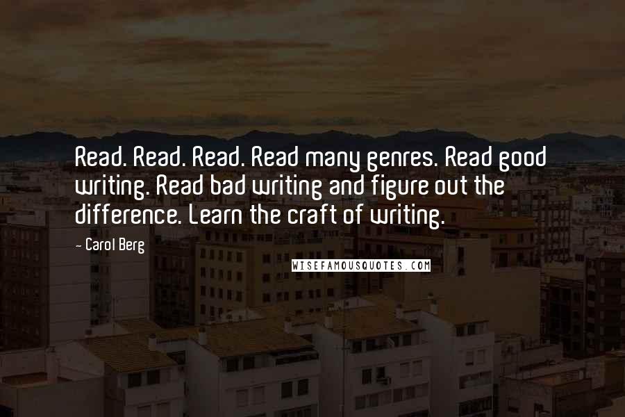 Carol Berg Quotes: Read. Read. Read. Read many genres. Read good writing. Read bad writing and figure out the difference. Learn the craft of writing.