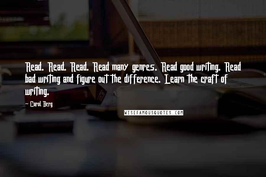 Carol Berg Quotes: Read. Read. Read. Read many genres. Read good writing. Read bad writing and figure out the difference. Learn the craft of writing.