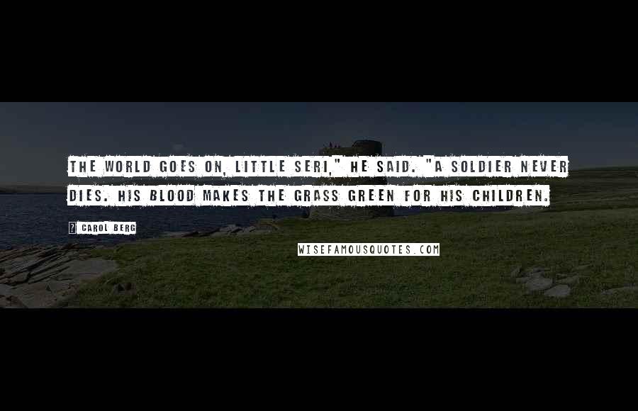 Carol Berg Quotes: The world goes on, little Seri," he said. "A soldier never dies. His blood makes the grass green for his children.