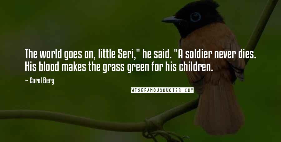 Carol Berg Quotes: The world goes on, little Seri," he said. "A soldier never dies. His blood makes the grass green for his children.