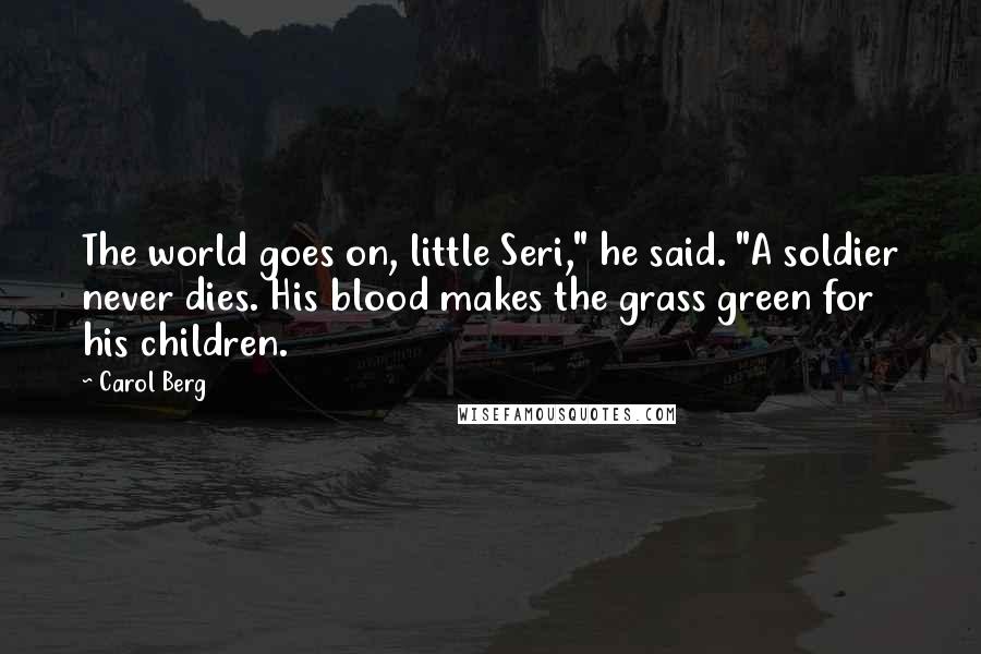 Carol Berg Quotes: The world goes on, little Seri," he said. "A soldier never dies. His blood makes the grass green for his children.