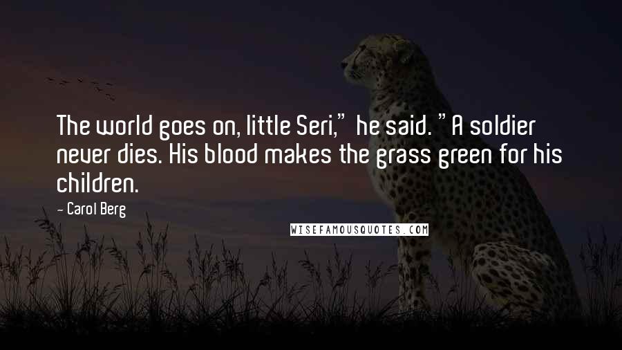 Carol Berg Quotes: The world goes on, little Seri," he said. "A soldier never dies. His blood makes the grass green for his children.