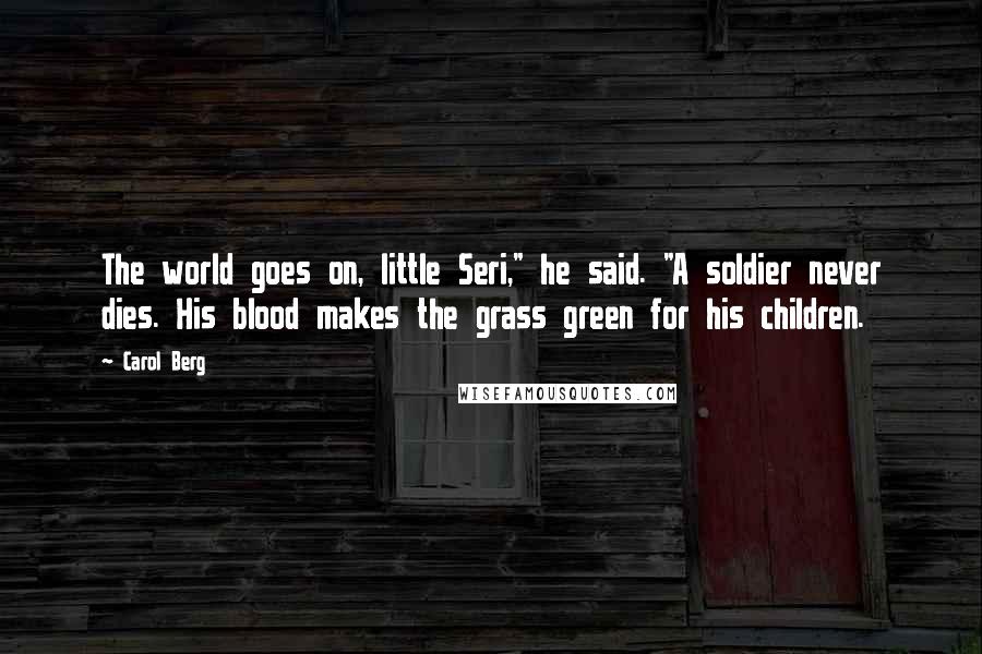 Carol Berg Quotes: The world goes on, little Seri," he said. "A soldier never dies. His blood makes the grass green for his children.