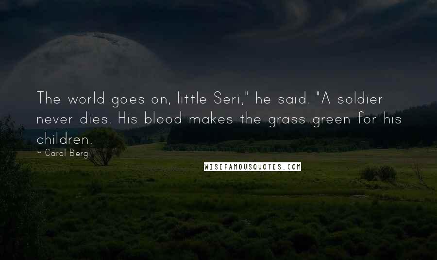Carol Berg Quotes: The world goes on, little Seri," he said. "A soldier never dies. His blood makes the grass green for his children.