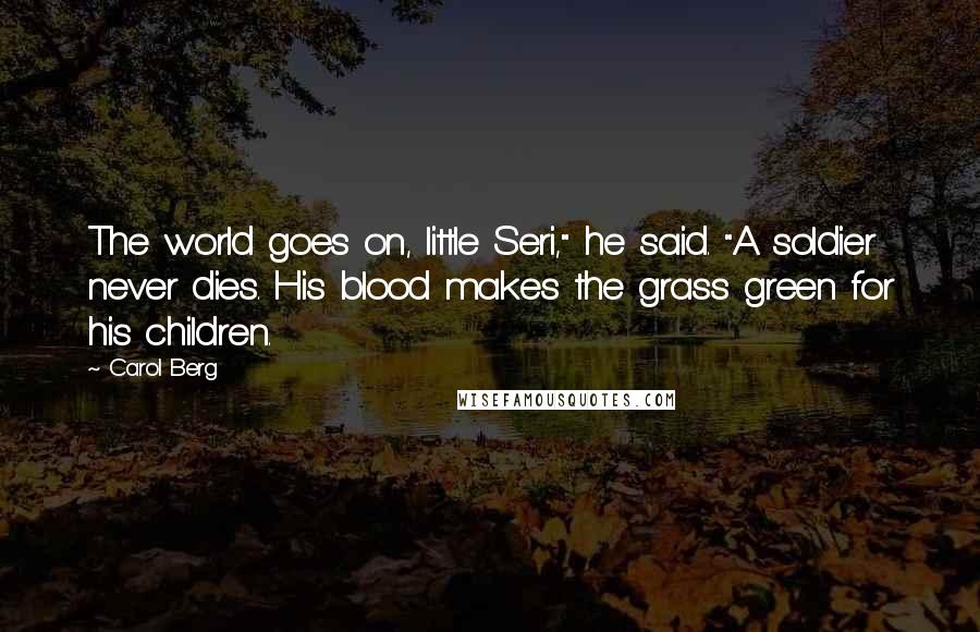 Carol Berg Quotes: The world goes on, little Seri," he said. "A soldier never dies. His blood makes the grass green for his children.